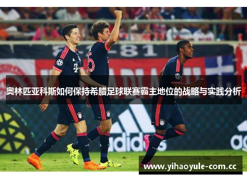 奥林匹亚科斯如何保持希腊足球联赛霸主地位的战略与实践分析 奥林匹亚科斯如何保持希腊足球联赛霸主地位的战略与实践分析