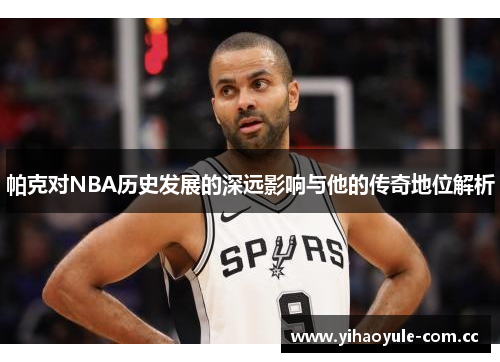 帕克对NBA历史发展的深远影响与他的传奇地位解析
