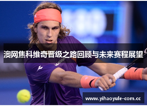 澳网焦科维奇晋级之路回顾与未来赛程展望