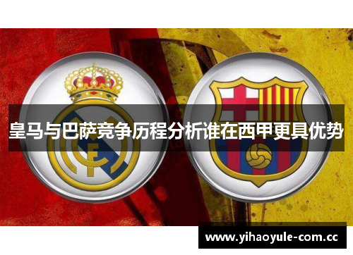 皇马与巴萨竞争历程分析谁在西甲更具优势