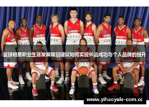 篮球明星职业生涯发展规划建议如何实现长远成功与个人品牌的提升 篮球明星职业生涯发展规划建议如何实现长远成功与个人品牌的提升