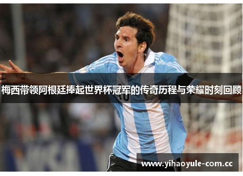 梅西带领阿根廷捧起世界杯冠军的传奇历程与荣耀时刻回顾