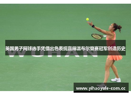 英国男子网球选手凭借出色表现赢得温布尔登赛冠军创造历史