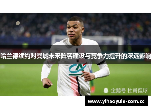 哈兰德续约对曼城未来阵容建设与竞争力提升的深远影响