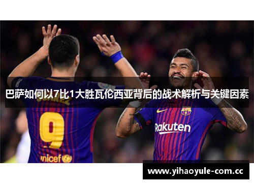 巴萨如何以7比1大胜瓦伦西亚背后的战术解析与关键因素