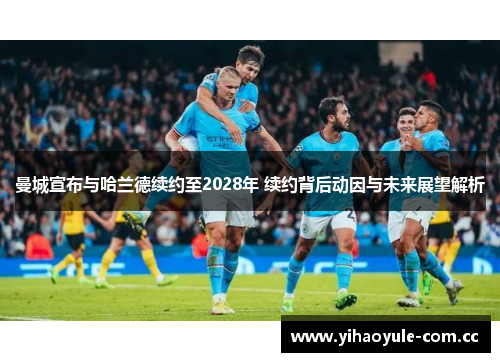 曼城宣布与哈兰德续约至2028年 续约背后动因与未来展望解析