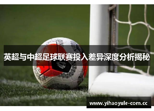 英超与中超足球联赛投入差异深度分析揭秘 英超与中超足球联赛投入差异深度分析揭秘