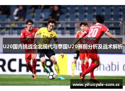 U20国青挑战全北现代与泰国U20赛前分析及战术解析