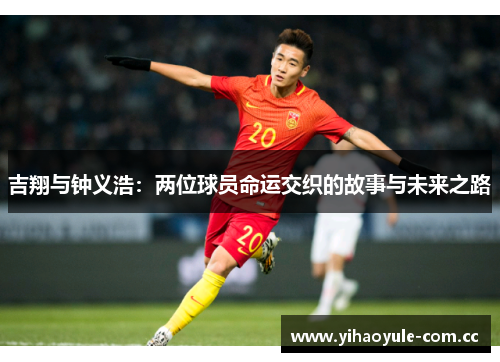 吉翔与钟义浩:两位球员命运交织的故事与未来之路 吉翔与钟义浩:两位球员命运交织的故事与未来之路