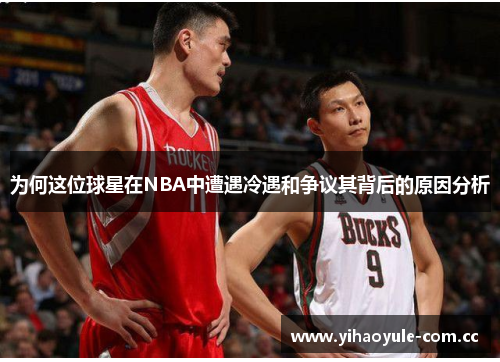 为何这位球星在NBA中遭遇冷遇和争议其背后的原因分析