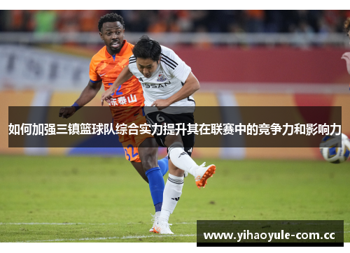 如何加强三镇篮球队综合实力提升其在联赛中的竞争力和影响力 如何加强三镇篮球队综合实力提升其在联赛中的竞争力和影响力