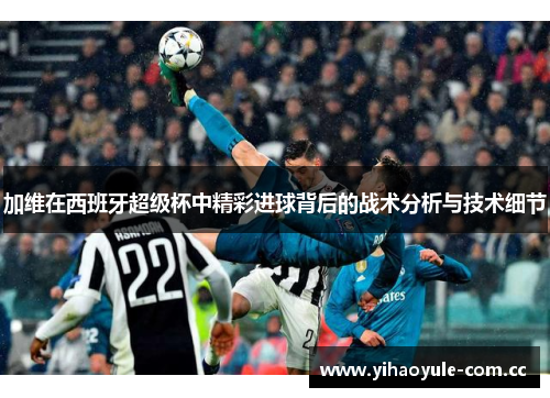 加维在西班牙超级杯中精彩进球背后的战术分析与技术细节 加维在西班牙超级杯中精彩进球背后的战术分析与技术细节