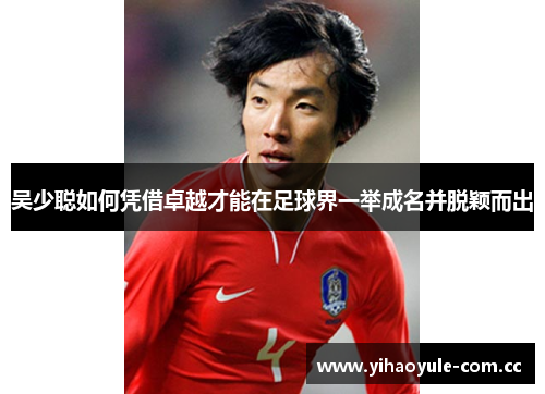吴少聪如何凭借卓越才能在足球界一举成名并脱颖而出