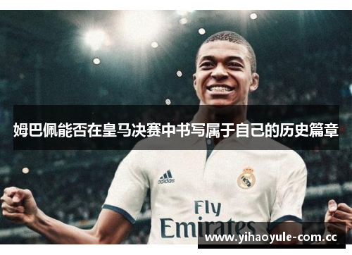 姆巴佩能否在皇马决赛中书写属于自己的历史篇章
