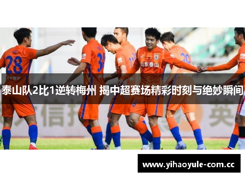 泰山队2比1逆转梅州 揭中超赛场精彩时刻与绝妙瞬间