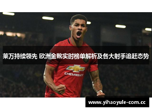 莱万持续领先 欧洲金靴实时榜单解析及各大射手追赶态势