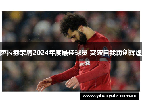 萨拉赫荣膺2024年度最佳球员 突破自我再创辉煌