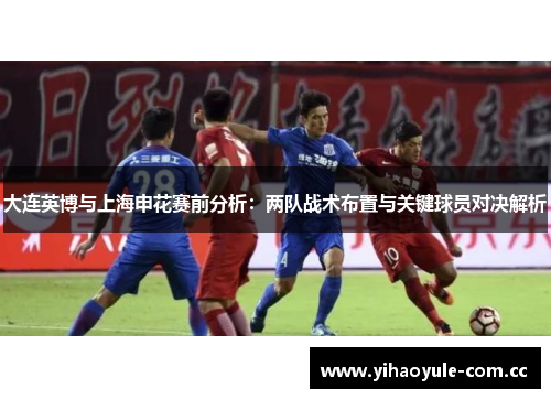 大连英博与上海申花赛前分析:两队战术布置与关键球员对决解析 大连英博与上海申花赛前分析:两队战术布置与关键球员对决解析