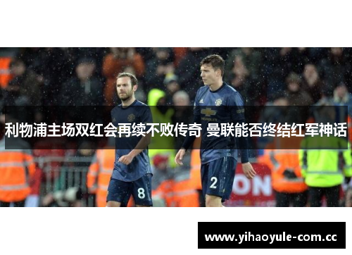 利物浦主场双红会再续不败传奇 曼联能否终结红军神话