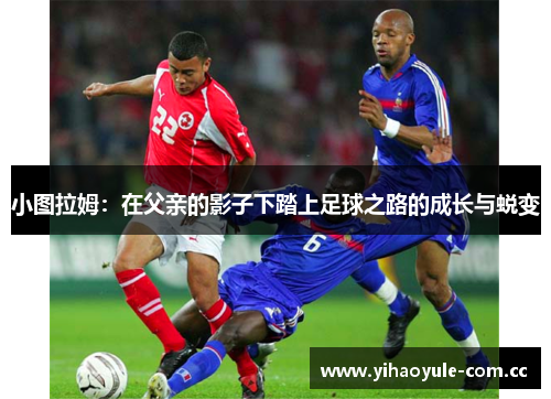 小图拉姆:在父亲的影子下踏上足球之路的成长与蜕变 小图拉姆:在父亲的影子下踏上足球之路的成长与蜕变