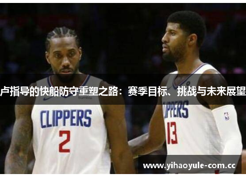 卢指导的快船防守重塑之路:赛季目标、挑战与未来展望 卢指导的快船防守重塑之路:赛季目标、挑战与未来展望