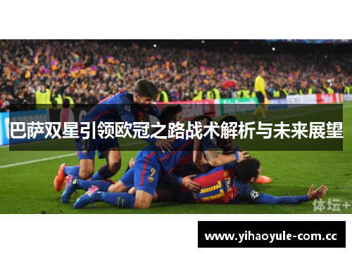 巴萨双星引领欧冠之路战术解析与未来展望