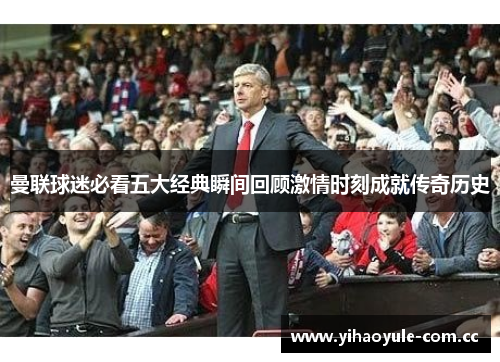 曼联球迷必看五大经典瞬间回顾激情时刻成就传奇历史