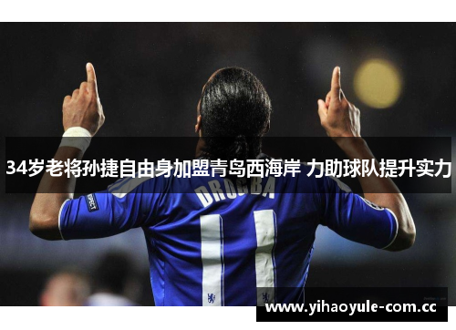 34岁老将孙捷自由身加盟青岛西海岸 力助球队提升实力