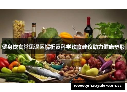 健身饮食常见误区解析及科学饮食建议助力健康塑形