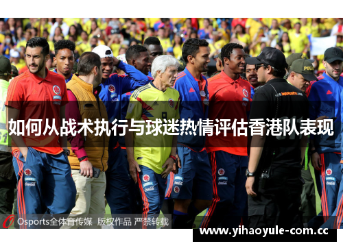 如何从战术执行与球迷热情评估香港队表现
