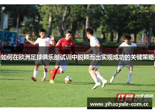 如何在欧洲足球俱乐部试训中脱颖而出实现成功的关键策略