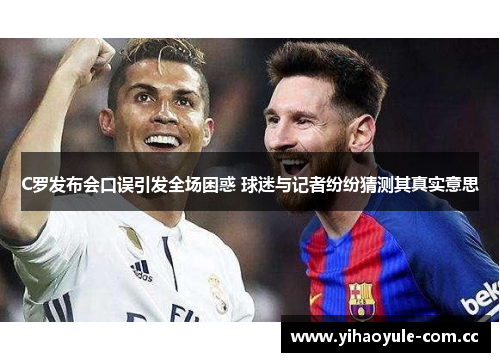 C罗发布会口误引发全场困惑 球迷与记者纷纷猜测其真实意思