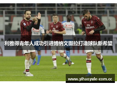 利雅得青年人成功引进博纳文图拉打造球队新希望 利雅得青年人成功引进博纳文图拉打造球队新希望