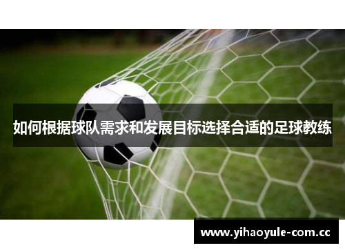如何根据球队需求和发展目标选择合适的足球教练 如何根据球队需求和发展目标选择合适的足球教练