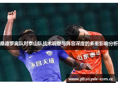 桑德罗离队对泰山队战术调整与阵容深度的多重影响分析 桑德罗离队对泰山队战术调整与阵容深度的多重影响分析
