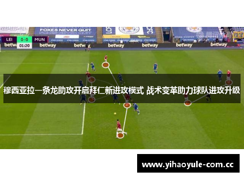 穆西亚拉一条龙助攻开启拜仁新进攻模式 战术变革助力球队进攻升级 穆西亚拉一条龙助攻开启拜仁新进攻模式 战术变革助力球队进攻升级