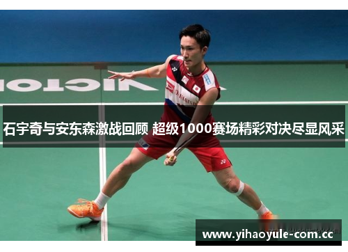 石宇奇与安东森激战回顾 超级1000赛场精彩对决尽显风采