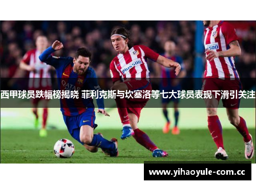西甲球员跌幅榜揭晓 菲利克斯与坎塞洛等七大球员表现下滑引关注