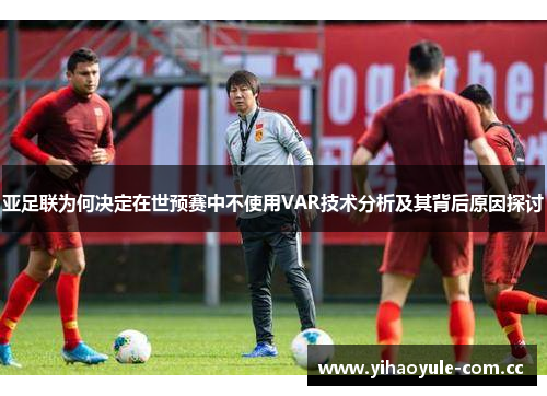 亚足联为何决定在世预赛中不使用VAR技术分析及其背后原因探讨