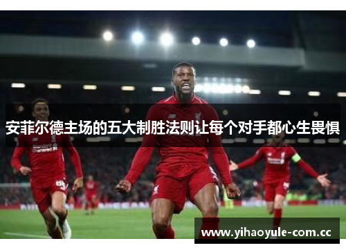 安菲尔德主场的五大制胜法则让每个对手都心生畏惧