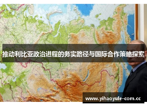 推动利比亚政治进程的务实路径与国际合作策略探索