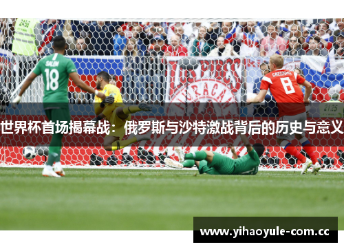 世界杯首场揭幕战:俄罗斯与沙特激战背后的历史与意义 世界杯首场揭幕战:俄罗斯与沙特激战背后的历史与意义