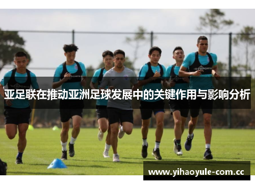 亚足联在推动亚洲足球发展中的关键作用与影响分析 亚足联在推动亚洲足球发展中的关键作用与影响分析