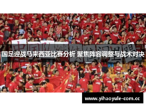 国足迎战马来西亚比赛分析 聚焦阵容调整与战术对决