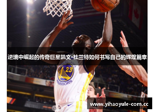 逆境中崛起的传奇巨星凯文·杜兰特如何书写自己的辉煌篇章 逆境中崛起的传奇巨星凯文·杜兰特如何书写自己的辉煌篇章