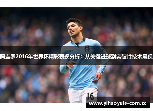 阿圭罗2016年世界杯精彩表现分析:从关键进球到突破性技术展现 阿圭罗2016年世界杯精彩表现分析:从关键进球到突破性技术展现
