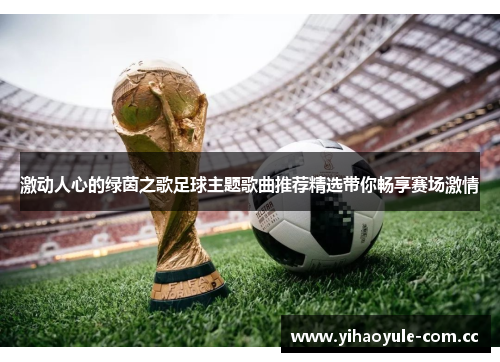 激动人心的绿茵之歌足球主题歌曲推荐精选带你畅享赛场激情 激动人心的绿茵之歌足球主题歌曲推荐精选带你畅享赛场激情