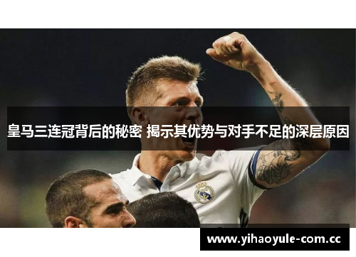皇马三连冠背后的秘密 揭示其优势与对手不足的深层原因