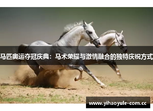 马匹奥运夺冠庆典:马术荣耀与激情融合的独特庆祝方式 马匹奥运夺冠庆典:马术荣耀与激情融合的独特庆祝方式