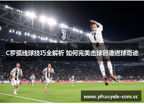 C罗弧线球技巧全解析 如何完美击球创造进球奇迹